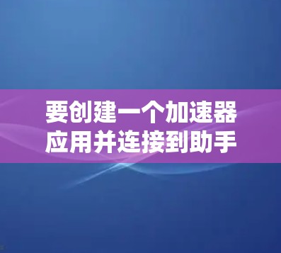 要创建一个加速器应用并连接到助手，您可以按照以下步骤操作