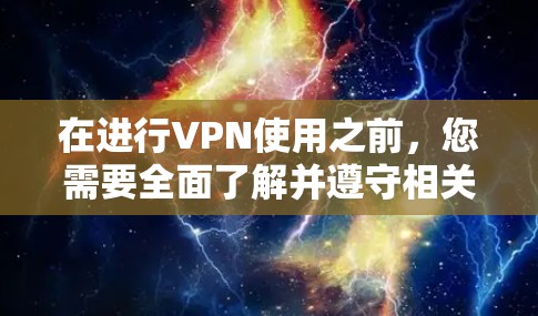 在进行VPN使用之前，您需要全面了解并遵守相关法律法规和国际法律，以确保安全和合规。以下是一些关键步骤和注意事项