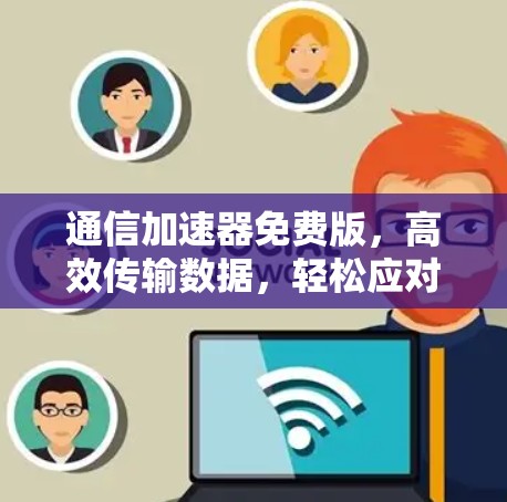 通信加速器免费版，高效传输数据，轻松应对网络挑战