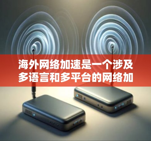 海外网络加速是一个涉及多语言和多平台的网络加速工具，旨在帮助用户在不同国家和地区快速处理国际化的网络请求。以下是对该术语的详细分析和建议