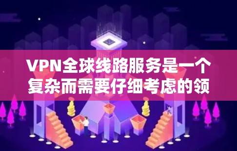 VPN全球线路服务是一个复杂而需要仔细考虑的领域，涉及安全、操作、兼容性和合规性等多个方面。以下是一个有条理的总结和建议
