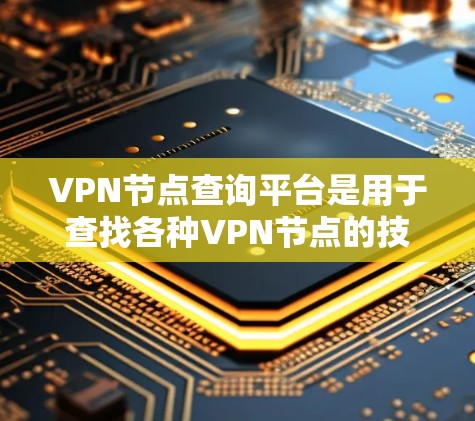 VPN节点查询平台是用于查找各种VPN节点的技术平台。以下是详细的步骤和信息