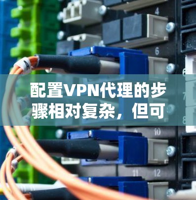 配置VPN代理的步骤相对复杂，但可以分为以下几个主要步骤