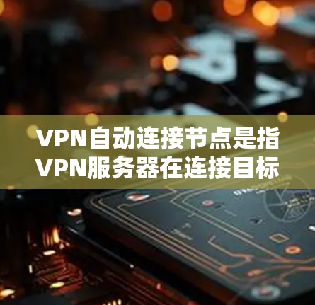 VPN自动连接节点是指VPN服务器在连接目标服务器时能够自动完成的配置或功能。以下是对该概念的详细说明