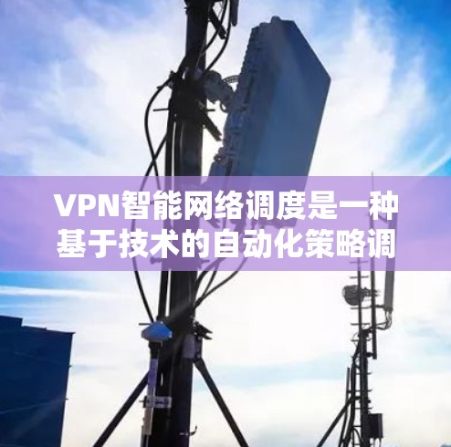 VPN智能网络调度是一种基于技术的自动化策略调整方法，旨在优化用户在网络环境中的体验。以下是对该技术的详细分析