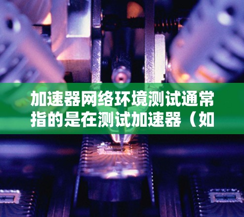 加速器网络环境测试通常指的是在测试加速器（如视频流加速器、网络流加速器等）在特定网络环境下的表现。为了确保加速器在测试中正常运行，需要对网络环境进行全面的测试。以下是一些可能的测试步骤和注意事项