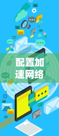 配置加速网络环境是一个复杂的任务，涉及多个步骤和工具。以下是一个详细的步骤指南