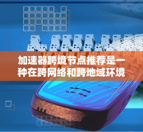 加速器跨境节点推荐是一种在跨网络和跨地域环境中高效利用加速器以提升整体性能的策略。以下是详细的总结
