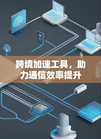 跨境加速工具，助力通信效率提升