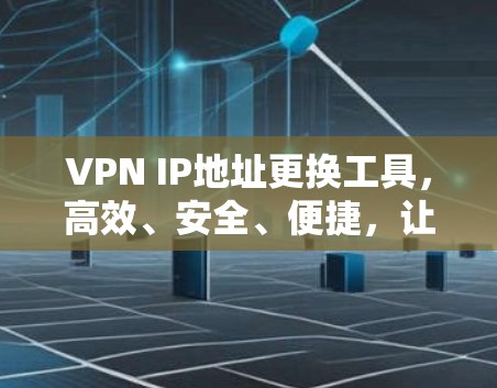 VPN IP地址更换工具，高效、安全、便捷，让你轻松搞定VPN网络