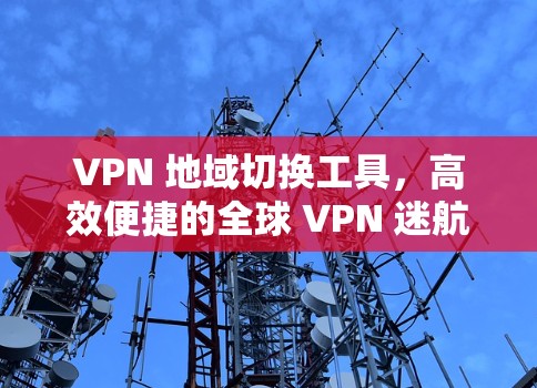 VPN 地域切换工具，高效便捷的全球 VPN 迷航指南