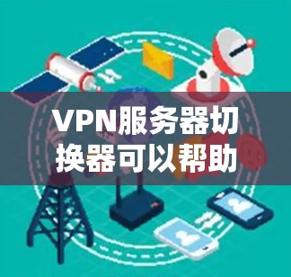 VPN服务器切换器可以帮助用户在不同VPN服务器之间切换，从而获得不同的网络环境。以下是一些步骤和注意事项，帮助您更好地使用VPN服务器切换器