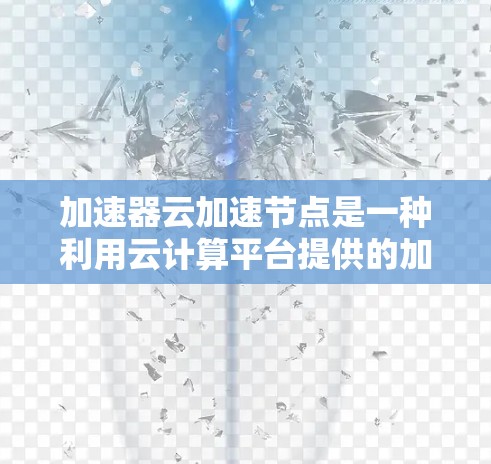 加速器云加速节点是一种利用云计算平台提供的加速资源，用于提升计算效率和处理能力的设备。它通过集成GPU或TPU等加速器，提供并行计算和机器学习加速等服务，适用于复杂计算场景