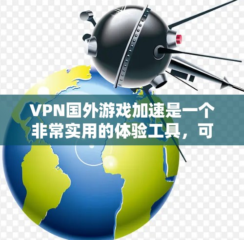 VPN国外游戏加速是一个非常实用的体验工具，可以帮助你在国外轻松享受游戏。以下是一些关于VPN国外游戏加速的建议