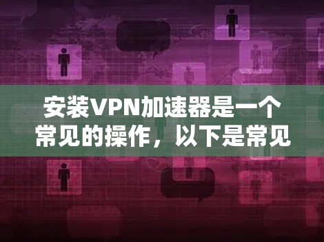安装VPN加速器是一个常见的操作，以下是常见的几种VPN加速器及其安装步骤
