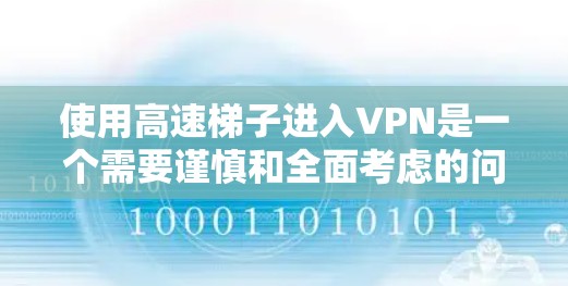 使用高速梯子进入VPN是一个需要谨慎和全面考虑的问题，以下是一些详细的建议和步骤，确保在安全的前提下使用该技术