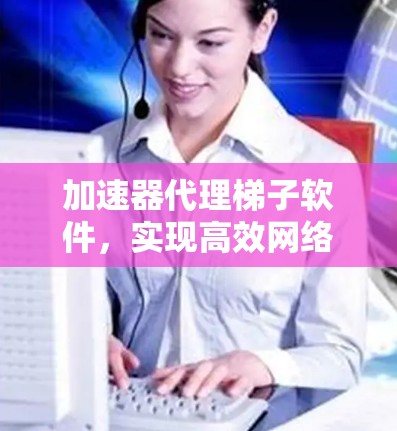 加速器代理梯子软件，实现高效网络连接的关键技术