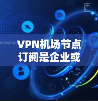VPN机场节点订阅是企业或个人在机场使用VPN服务时的一种常见需求。以下是关于VPN机场节点订阅的步骤说明
