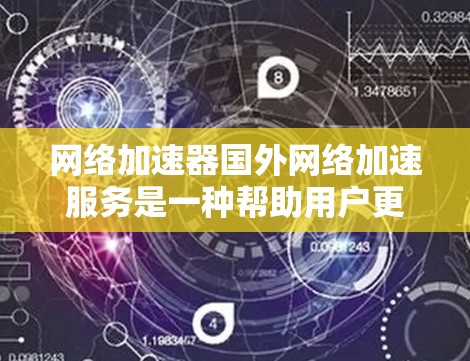 网络加速器国外网络加速服务是一种帮助用户更快地下载、上传和处理数据的工具。它允许用户在使用国外网络时，获得更快的网络连接和处理速度。以下是对该服务的详细分析