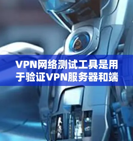 VPN网络测试工具是用于验证VPN服务器和端口正常性的重要工具。以下是详细的使用指南，帮助您更好地理解和操作这些工具