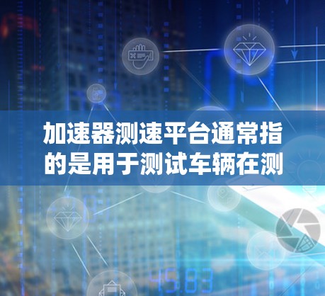 加速器测速平台通常指的是用于测试车辆在测试条件下（如加速、刹车、驾驶反应等）性能的设备或系统。以下是一些可能的解释和用途