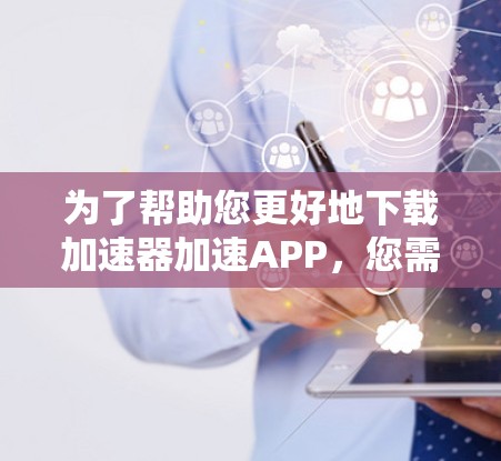 为了帮助您更好地下载加速器加速APP，您需要提供一些具体信息，以便我能够提供最合适的解决方案。以下是一些可能的请求和需求，以及我如何逐步满足这些需求