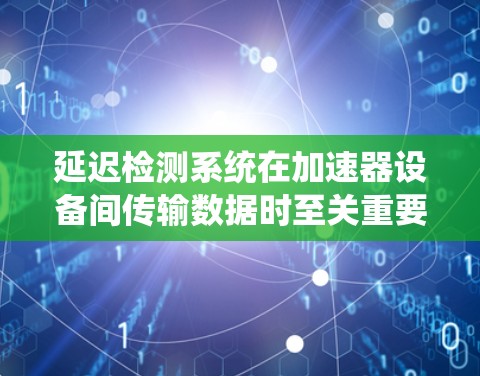 延迟检测系统在加速器设备间传输数据时至关重要，确保数据传输的及时性和准确性。以下是延迟检测系统的主要内容和解决方案