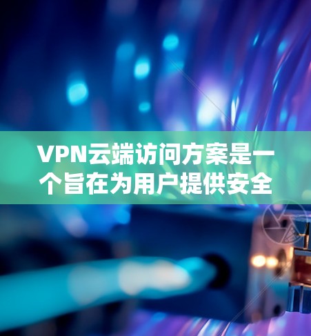 VPN云端访问方案是一个旨在为用户提供安全、可靠和高效的VPN访问方法的系统规划。以下是一个详细的VPN云端访问方案，涵盖方案的整体架构、安全措施、数据管理以及实施步骤