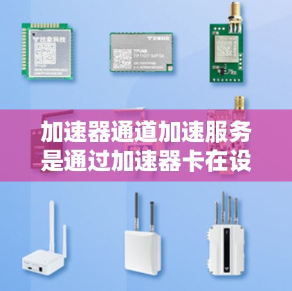 加速器通道加速服务是通过加速器卡在设备上提供加速功能的一种方式，旨在提升设备性能和用户体验。以下是对该服务的详细分析