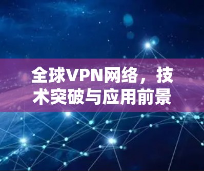 全球VPN网络，技术突破与应用前景