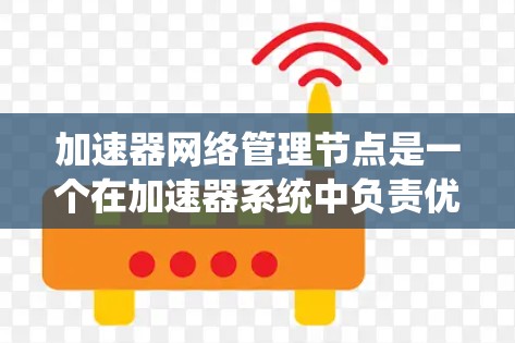 加速器网络管理节点是一个在加速器系统中负责优化和管理数据传输的节点体系。以下是对这些节点的详细解释