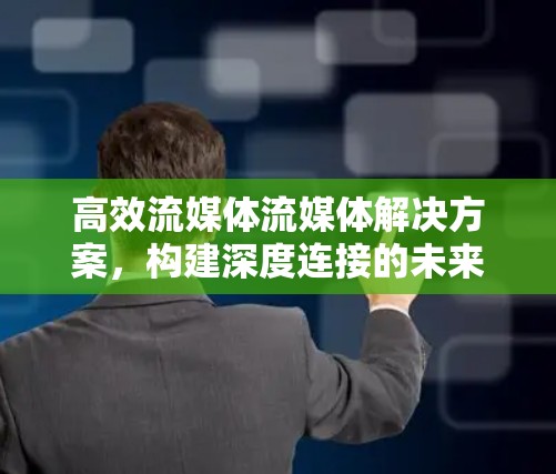 高效流媒体流媒体解决方案，构建深度连接的未来