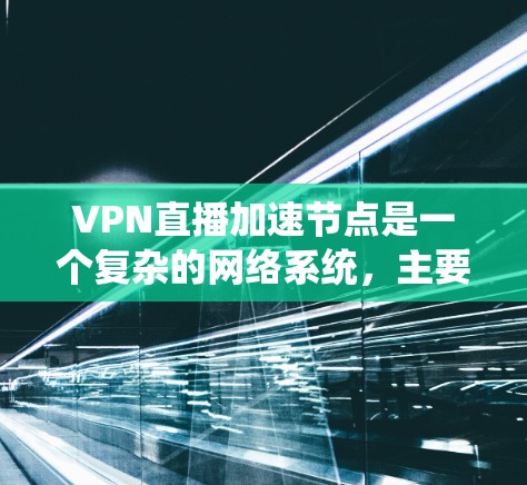 VPN直播加速节点是一个复杂的网络系统，主要功能包括网络加速、服务器优化、加密技术优化等。以下是对VPN加速节点的详细说明