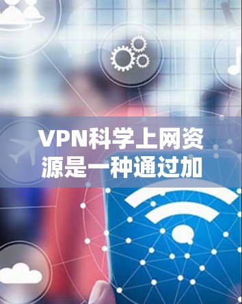 VPN科学上网资源是一种通过加密技术在不同网络之间进行通信的网络服务，广泛应用于视频通话、文件共享、新闻报道等领域。以下是关于VPN科学上网资源的详细分析
