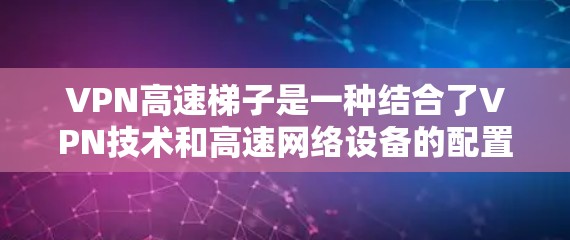 VPN高速梯子是一种结合了VPN技术和高速网络设备的配置，通常用于在固定VPN网络上连接到高速VPN网络。这种配置通常用于那些需要高速连接但不想在网络上使用的人群，或者在特定的网络环境中使用