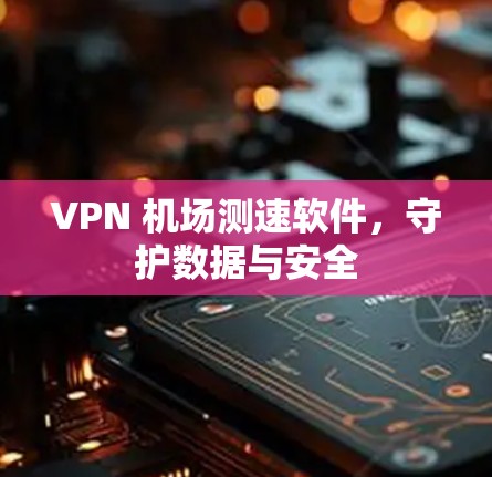 VPN 机场测速软件，守护数据与安全