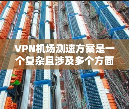 VPN机场测速方案是一个复杂且涉及多个方面的问题，需要综合考虑法律法规、测试设备的安全性、人员合规性以及数据隐私保护等多个方面。以下是对该方案的详细分析和建议