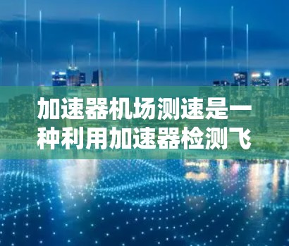 加速器机场测速是一种利用加速器检测飞机行驶速度的技术，旨在优化机场运行和提升安全。以下是关于加速器机场测速的详细步骤和建议