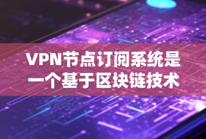 VPN节点订阅系统是一个基于区块链技术的加密通信网络服务，允许用户订阅和管理各种VPN服务。以下是对该系统的详细说明