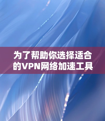 为了帮助你选择适合的VPN网络加速工具，以下是详细的分析和推荐