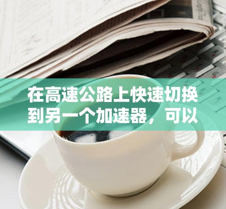在高速公路上快速切换到另一个加速器，可以按照以下步骤操作