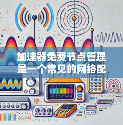 加速器免费节点管理是一个常见的网络配置问题，可以通过以下步骤逐步解决