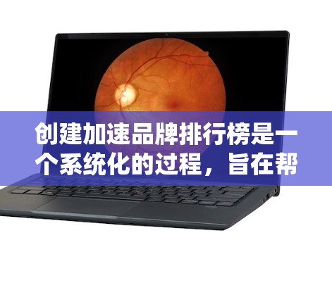 创建加速品牌排行榜是一个系统化的过程，旨在帮助品牌提升竞争力和市场份额。以下是一步步的指南