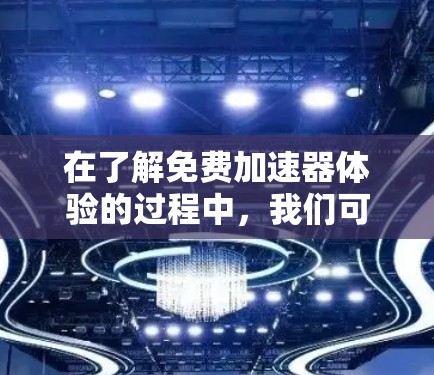 在了解免费加速器体验的过程中，我们可以总结出以下步骤和注意事项