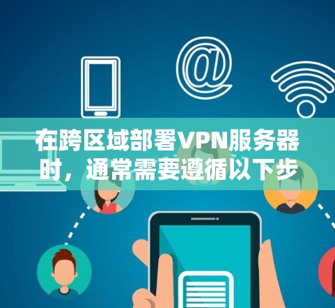在跨区域部署VPN服务器时，通常需要遵循以下步骤和注意事项
