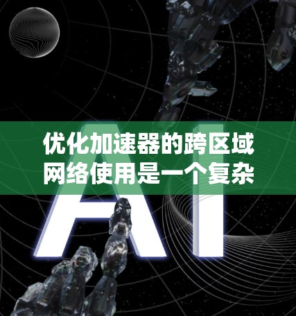 优化加速器的跨区域网络使用是一个复杂的系统工程，涉及多个环节和因素。以下是一些关键步骤和方法，帮助您优化跨区域网络使用