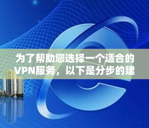 为了帮助您选择一个适合的VPN服务，以下是分步的建议