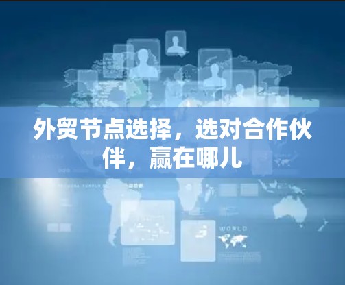 外贸节点选择，选对合作伙伴，赢在哪儿