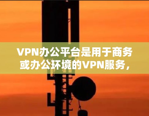 VPN办公平台是用于商务或办公环境的VPN服务，主要功能包括加密连接、保护用户免受网络攻击和网络诈骗。以下是关于VPN办公平台的详细信息