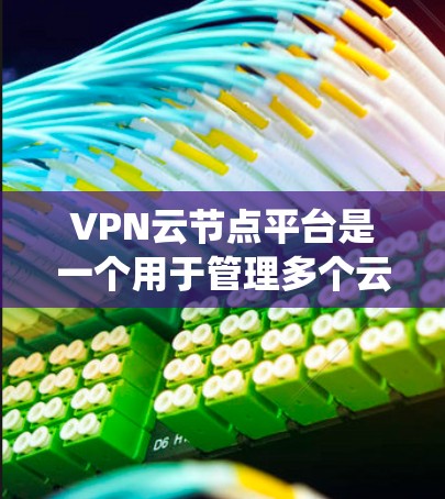 VPN云节点平台是一个用于管理多个云服务器的系统，涉及服务器管理、安全性、性能、扩展性和管理和监控功能。以下是对该平台的详细总结